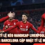 Tỷ Lệ Kèo Handicap Liverpool Vs Barcelona Cập Nhật Tỷ Lệ Mới